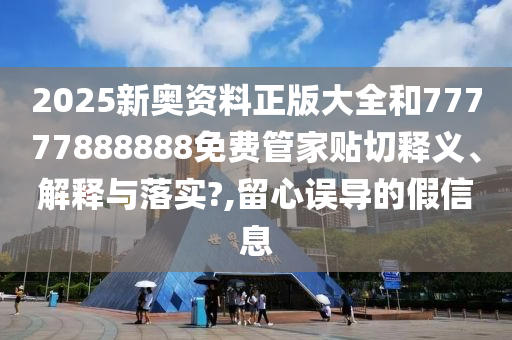 2025新奥资料正版大全和77777888888免费管家贴切释义、解释与落实?,留心误导的假信息