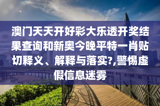 澳门天天开好彩大乐透开奖结果查询和新奥今晚平特一肖贴切释义、解释与落实?,警惕虚假信息迷雾