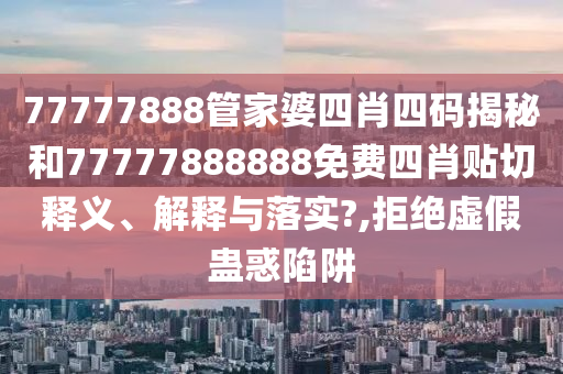 77777888管家婆四肖四码揭秘和77777888888免费四肖贴切释义、解释与落实?,拒绝虚假蛊惑陷阱