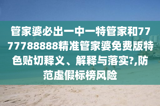 管家婆必出一中一特管家和7777788888精准管家婆免费版特色贴切释义、解释与落实?,防范虚假标榜风险