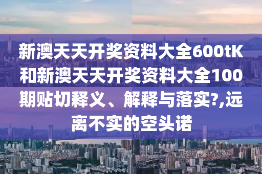 新澳天天开奖资料大全600tK和新澳天天开奖资料大全100期贴切释义、解释与落实?,远离不实的空头诺