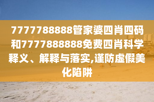 7777788888管家婆四肖四码和7777888888免费四肖科学释义、解释与落实,谨防虚假美化陷阱
