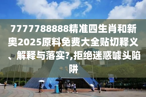 7777788888精准四生肖和新奥2025原料免费大全贴切释义、解释与落实?,拒绝迷惑噱头陷阱