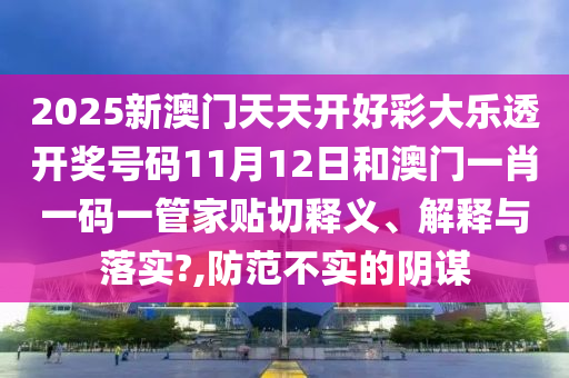 2025新澳门天天开好彩大乐透开奖号码11月12日和澳门一肖一码一管家贴切释义、解释与落实?,防范不实的阴谋