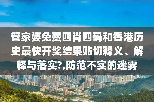 管家婆免费四肖四码和香港历史最快开奖结果贴切释义、解释与落实?,防范不实的迷雾