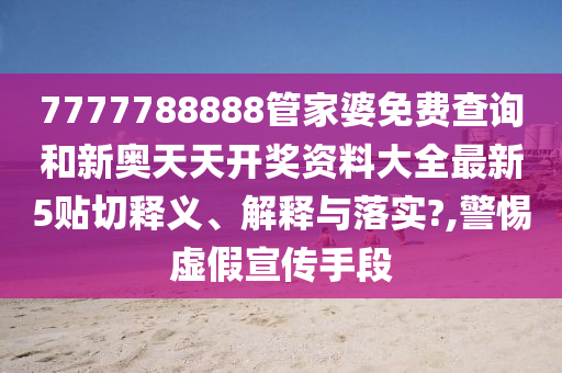 7777788888管家婆免费查询和新奥天天开奖资料大全最新5贴切释义、解释与落实?,警惕虚假宣传手段