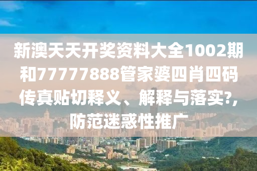 新澳天天开奖资料大全1002期和77777888管家婆四肖四码传真贴切释义、解释与落实?,防范迷惑性推广