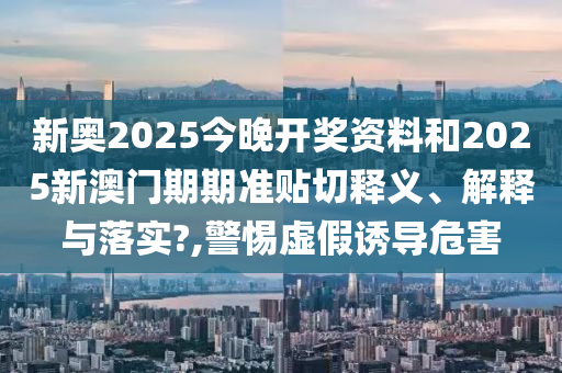 新奥2025今晚开奖资料和2025新澳门期期准贴切释义、解释与落实?,警惕虚假诱导危害
