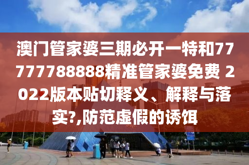 澳门管家婆三期必开一特和77777788888精准管家婆免费 2022版本贴切释义、解释与落实?,防范虚假的诱饵