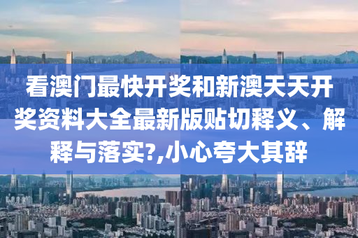 看澳门最快开奖和新澳天天开奖资料大全最新版贴切释义、解释与落实?,小心夸大其辞