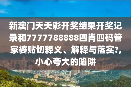 新澳门天天彩开奖结果开奖记录和7777788888四肖四码管家婆贴切释义、解释与落实?,小心夸大的陷阱
