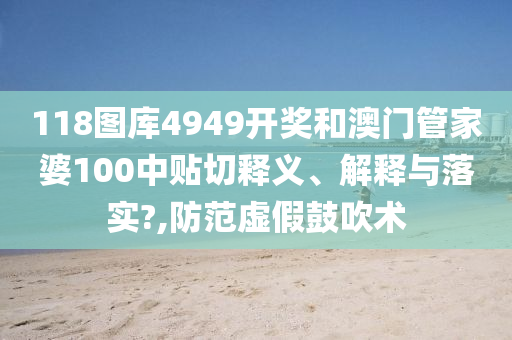 118图库4949开奖和澳门管家婆100中贴切释义、解释与落实?,防范虚假鼓吹术