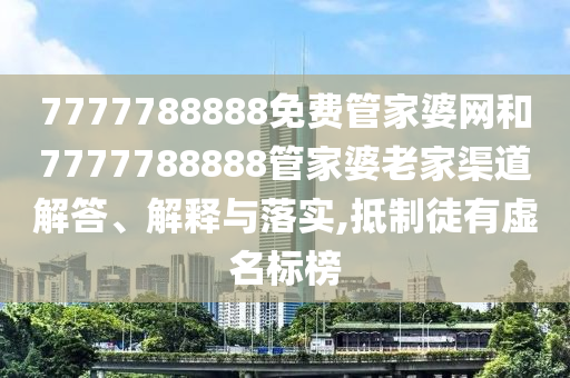 7777788888免费管家婆网和7777788888管家婆老家渠道解答、解释与落实,抵制徒有虚名标榜