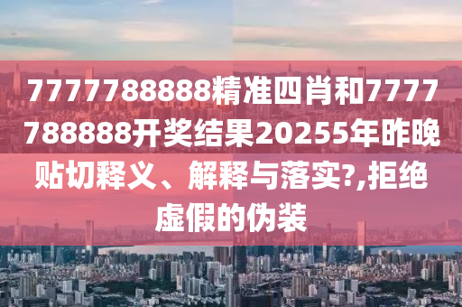 7777788888精准四肖和7777788888开奖结果20255年昨晚贴切释义、解释与落实?,拒绝虚假的伪装