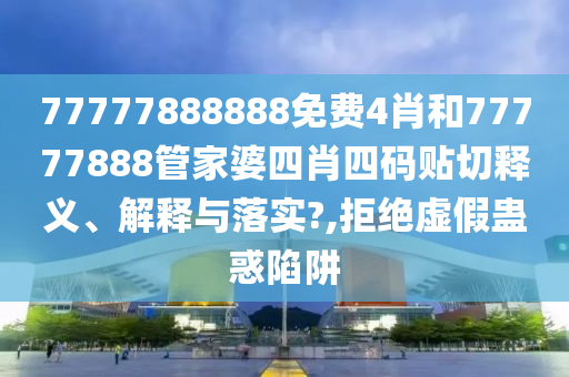 77777888888免费4肖和77777888管家婆四肖四码贴切释义、解释与落实?,拒绝虚假蛊惑陷阱