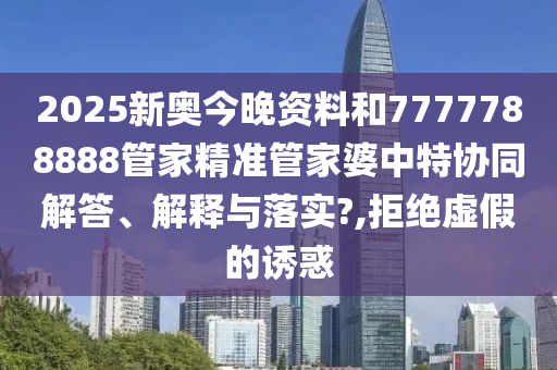 2025新奥今晚资料和7777788888管家精准管家婆中特协同解答、解释与落实?,拒绝虚假的诱惑