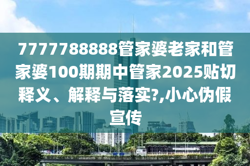 7777788888管家婆老家和管家婆100期期中管家2025贴切释义、解释与落实?,小心伪假宣传