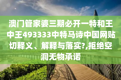 澳门管家婆三期必开一特和王中王493333中特马诗中国网贴切释义、解释与落实?,拒绝空洞无物承诺