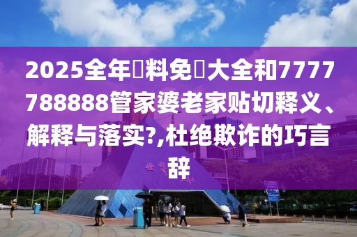 2025全年資料免費大全和7777788888管家婆老家贴切释义、解释与落实?,杜绝欺诈的巧言辞