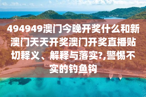 494949澳门今晚开奖什么和新澳门天天开奖澳门开奖直播贴切释义、解释与落实?,警惕不实的钓鱼钩