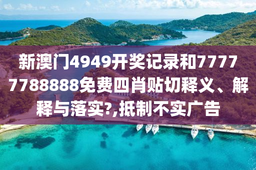 新澳门4949开奖记录和77777788888免费四肖贴切释义、解释与落实?,抵制不实广告
