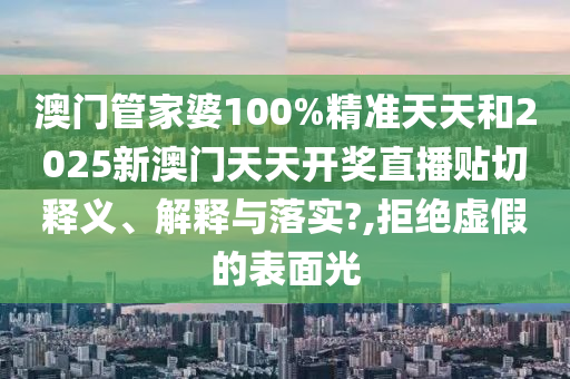 澳门管家婆100%精准天天和2025新澳门天天开奖直播贴切释义、解释与落实?,拒绝虚假的表面光
