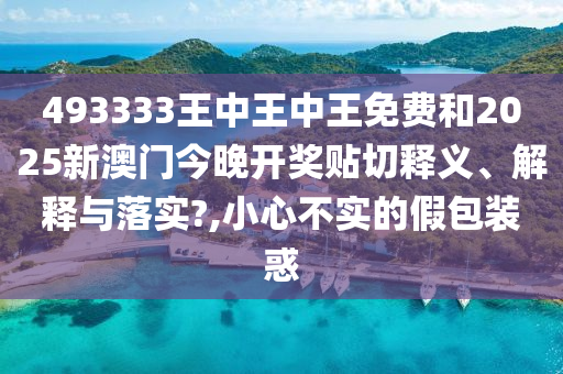 493333王中王中王免费和2025新澳门今晚开奖贴切释义、解释与落实?,小心不实的假包装惑