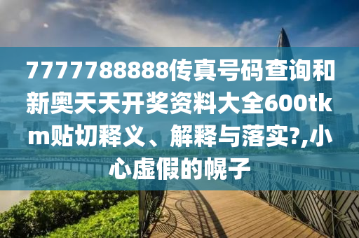 7777788888传真号码查询和新奥天天开奖资料大全600tkm贴切释义、解释与落实?,小心虚假的幌子
