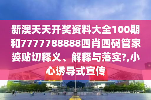 新澳天天开奖资料大全100期和7777788888四肖四码管家婆贴切释义、解释与落实?,小心诱导式宣传