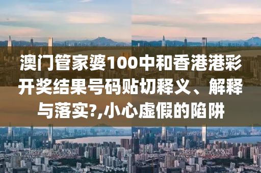 澳门管家婆100中和香港港彩开奖结果号码贴切释义、解释与落实?,小心虚假的陷阱