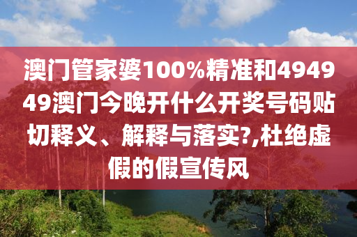 澳门管家婆100%精准和494949澳门今晚开什么开奖号码贴切释义、解释与落实?,杜绝虚假的假宣传风