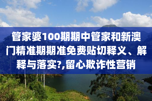 管家婆100期期中管家和新澳门精准期期准免费贴切释义、解释与落实?,留心欺诈性营销