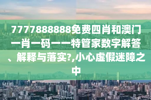 7777888888免费四肖和澳门一肖一码一一特管家数字解答、解释与落实?,小心虚假迷障之中