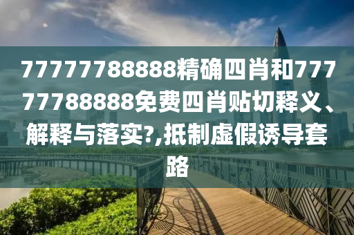 77777788888精确四肖和77777788888免费四肖贴切释义、解释与落实?,抵制虚假诱导套路