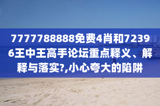 7777788888免费4肖和72396王中王高手论坛重点释义、解释与落实?,小心夸大的陷阱