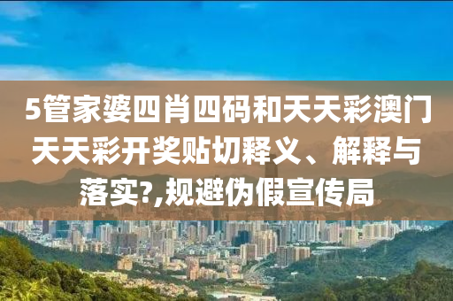 5管家婆四肖四码和天天彩澳门天天彩开奖贴切释义、解释与落实?,规避伪假宣传局