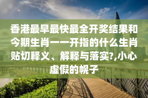 香港最早最快最全开奖结果和今期生肖一一开指的什么生肖贴切释义、解释与落实?,小心虚假的幌子