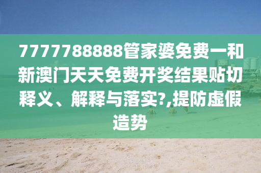 7777788888管家婆免费一和新澳门天天免费开奖结果贴切释义、解释与落实?,提防虚假造势