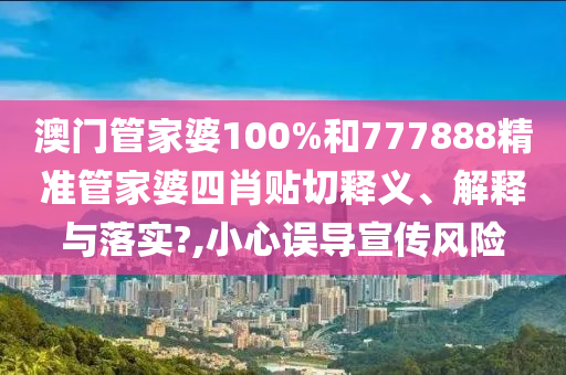 澳门管家婆100%和777888精准管家婆四肖贴切释义、解释与落实?,小心误导宣传风险