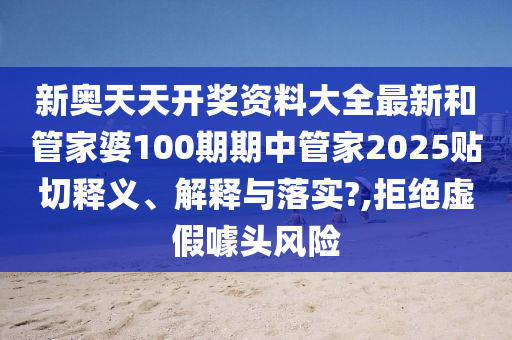 新奥天天开奖资料大全最新和管家婆100期期中管家2025贴切释义、解释与落实?,拒绝虚假噱头风险