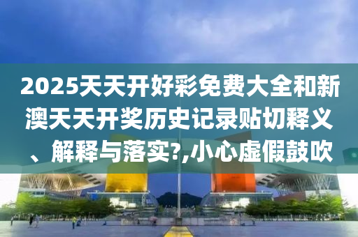 2025天天开好彩免费大全和新澳天天开奖历史记录贴切释义、解释与落实?,小心虚假鼓吹