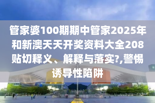 管家婆100期期中管家2025年和新澳天天开奖资料大全208贴切释义、解释与落实?,警惕诱导性陷阱