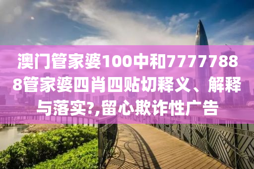澳门管家婆100中和77777888管家婆四肖四贴切释义、解释与落实?,留心欺诈性广告
