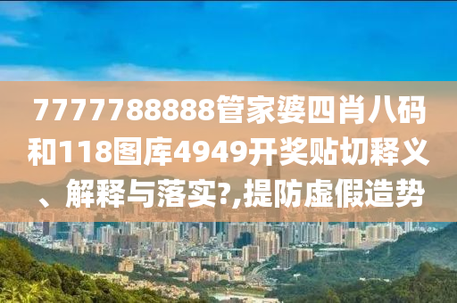 7777788888管家婆四肖八码和118图库4949开奖贴切释义、解释与落实?,提防虚假造势