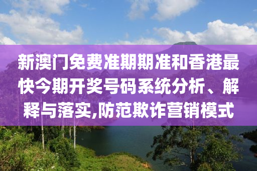 新澳门免费准期期准和香港最快今期开奖号码系统分析、解释与落实,防范欺诈营销模式