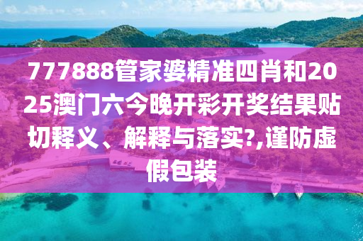 777888管家婆精准四肖和2025澳门六今晚开彩开奖结果贴切释义、解释与落实?,谨防虚假包装