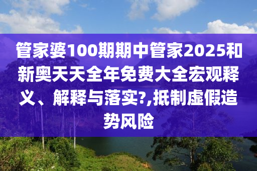 管家婆100期期中管家2025和新奥天天全年免费大全宏观释义、解释与落实?,抵制虚假造势风险
