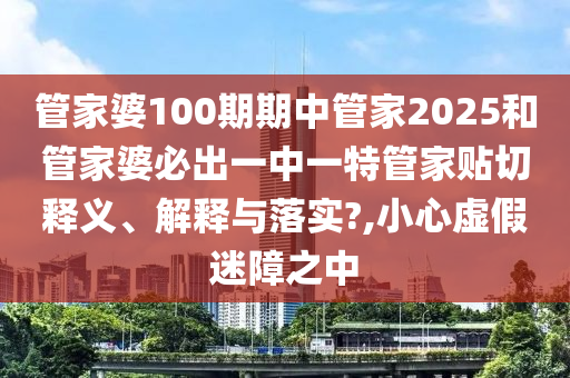 管家婆100期期中管家2025和管家婆必出一中一特管家贴切释义、解释与落实?,小心虚假迷障之中