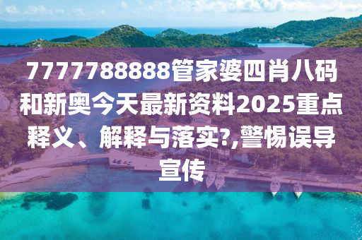 7777788888管家婆四肖八码和新奥今天最新资料2025重点释义、解释与落实?,警惕误导宣传