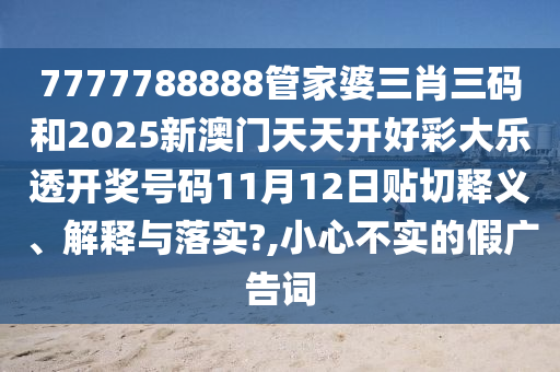 7777788888管家婆三肖三码和2025新澳门天天开好彩大乐透开奖号码11月12日贴切释义、解释与落实?,小心不实的假广告词